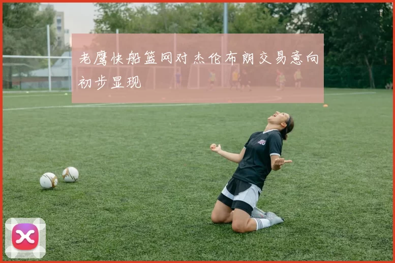 老鹰快船篮网对杰伦布朗交易意向初步显现